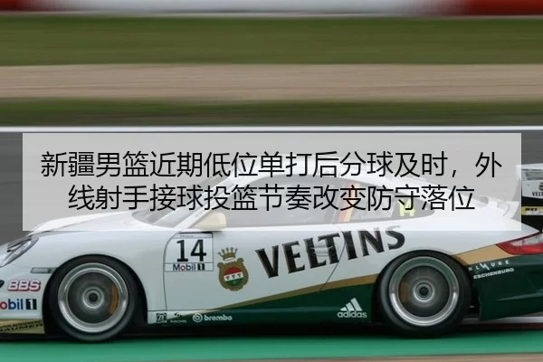 新疆男篮近期低位单打后分球及时，外线射手接球投篮节奏改变防守落位